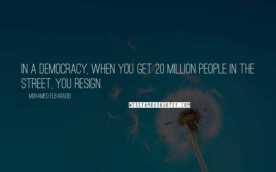 Mohamed ElBaradei Quotes: In a democracy, when you get 20 million people in the street, you resign.