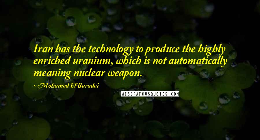 Mohamed ElBaradei Quotes: Iran has the technology to produce the highly enriched uranium, which is not automatically meaning nuclear weapon.