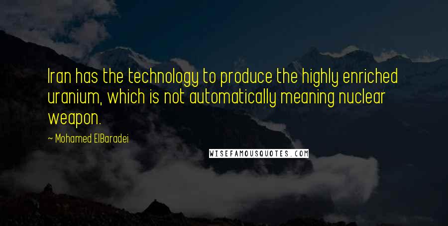 Mohamed ElBaradei Quotes: Iran has the technology to produce the highly enriched uranium, which is not automatically meaning nuclear weapon.