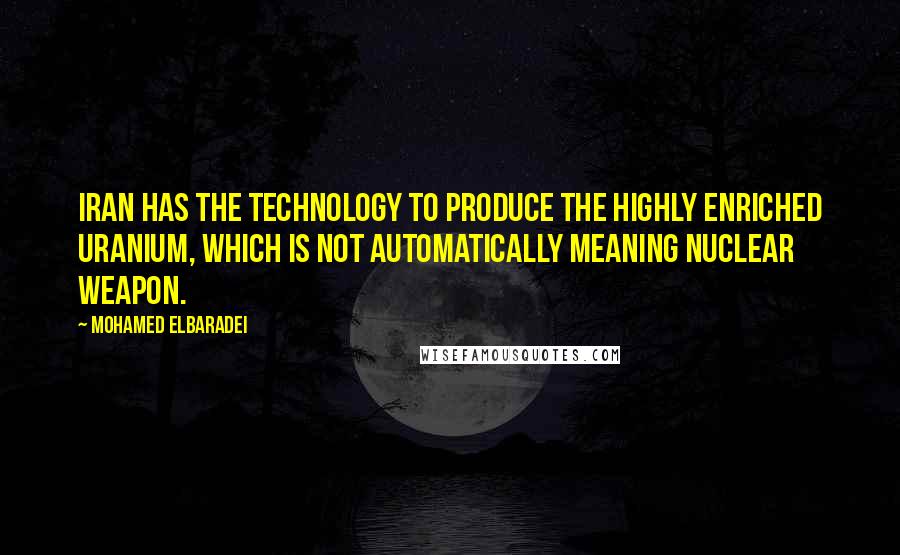 Mohamed ElBaradei Quotes: Iran has the technology to produce the highly enriched uranium, which is not automatically meaning nuclear weapon.