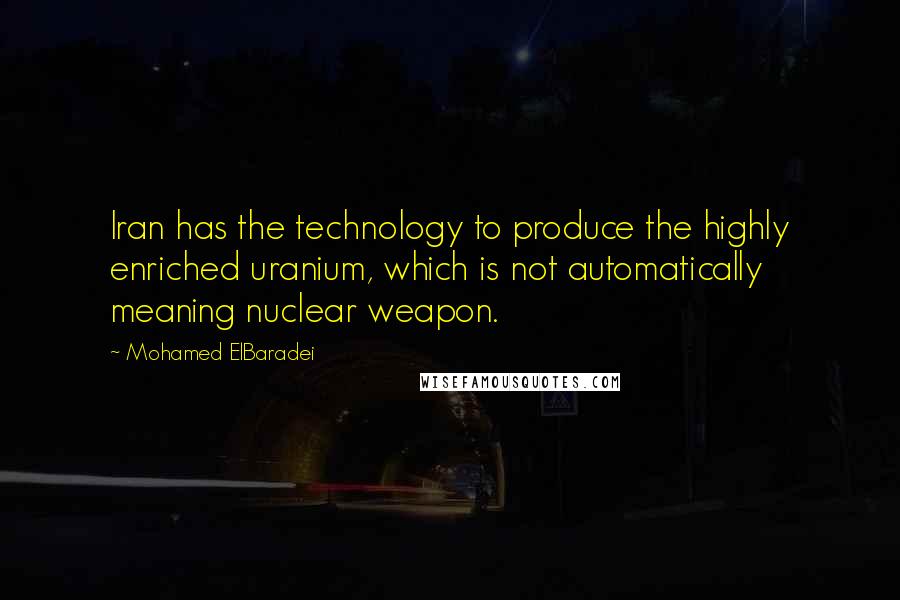 Mohamed ElBaradei Quotes: Iran has the technology to produce the highly enriched uranium, which is not automatically meaning nuclear weapon.