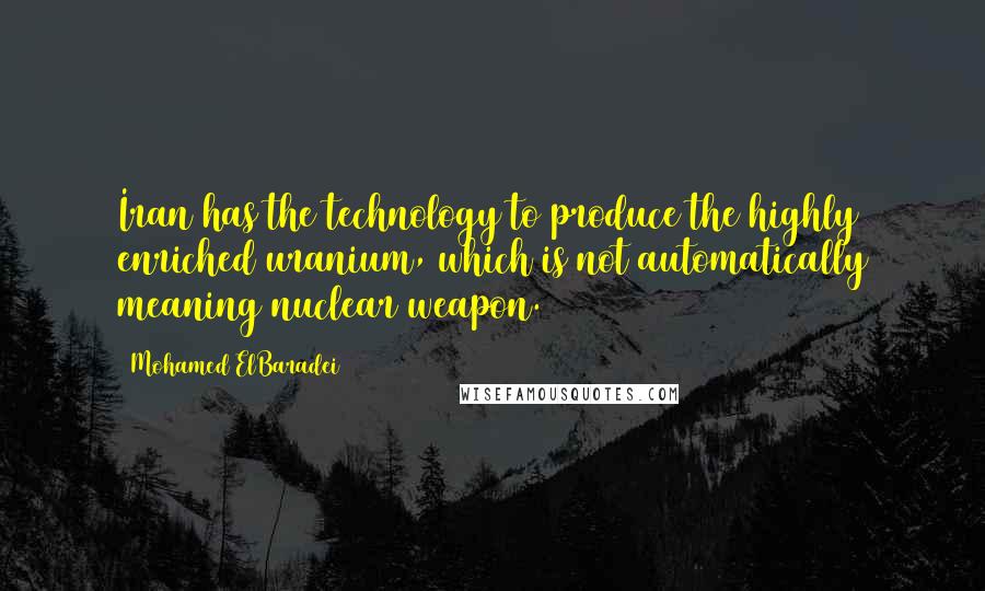 Mohamed ElBaradei Quotes: Iran has the technology to produce the highly enriched uranium, which is not automatically meaning nuclear weapon.