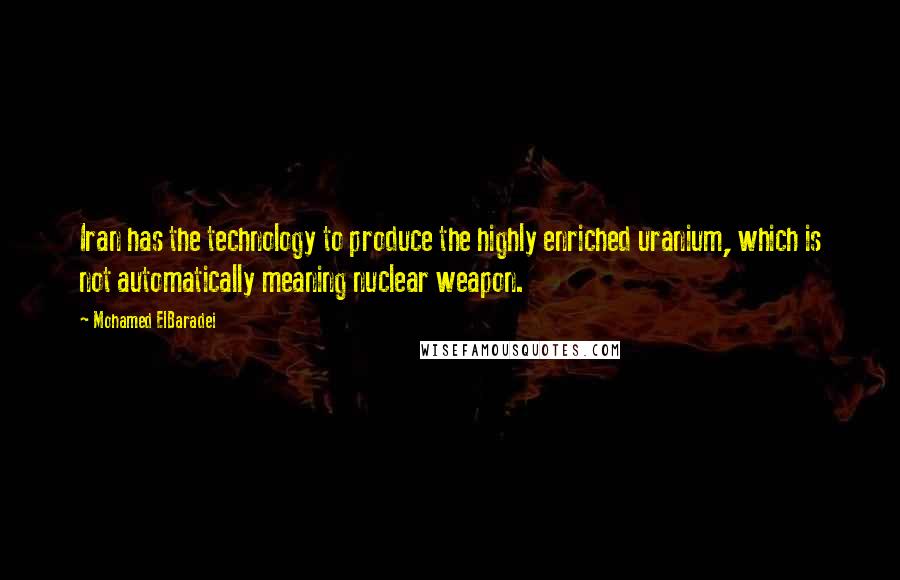 Mohamed ElBaradei Quotes: Iran has the technology to produce the highly enriched uranium, which is not automatically meaning nuclear weapon.