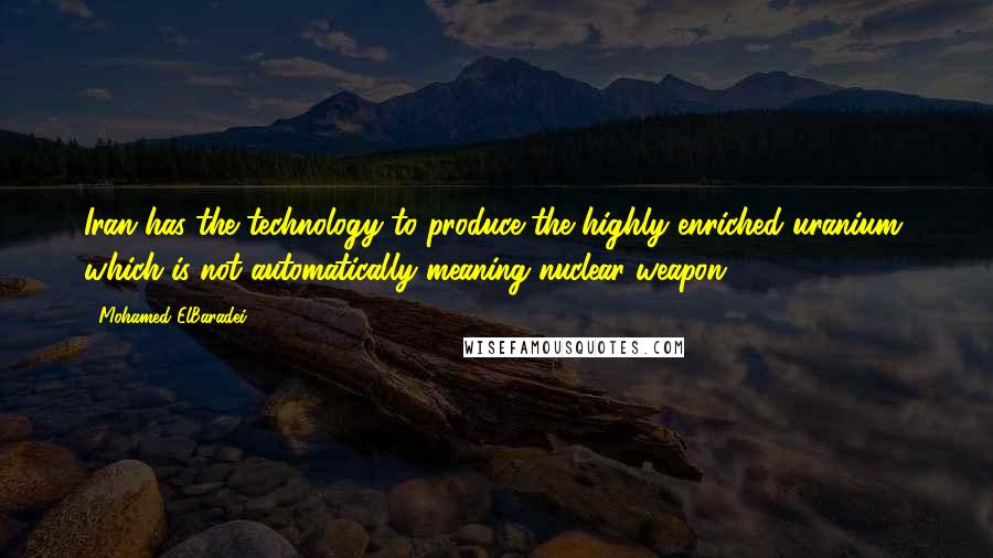 Mohamed ElBaradei Quotes: Iran has the technology to produce the highly enriched uranium, which is not automatically meaning nuclear weapon.