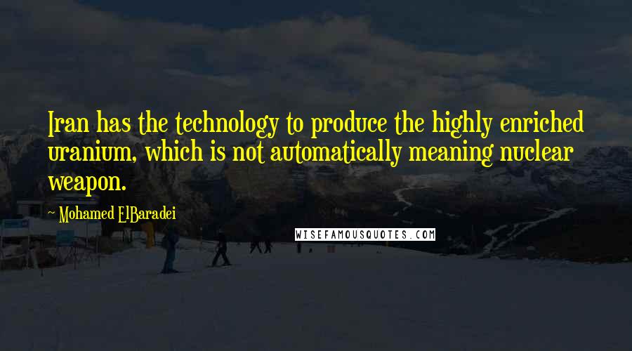 Mohamed ElBaradei Quotes: Iran has the technology to produce the highly enriched uranium, which is not automatically meaning nuclear weapon.