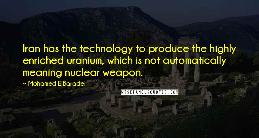 Mohamed ElBaradei Quotes: Iran has the technology to produce the highly enriched uranium, which is not automatically meaning nuclear weapon.