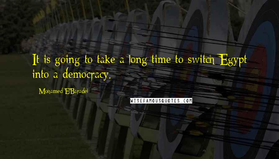 Mohamed ElBaradei Quotes: It is going to take a long time to switch Egypt into a democracy.