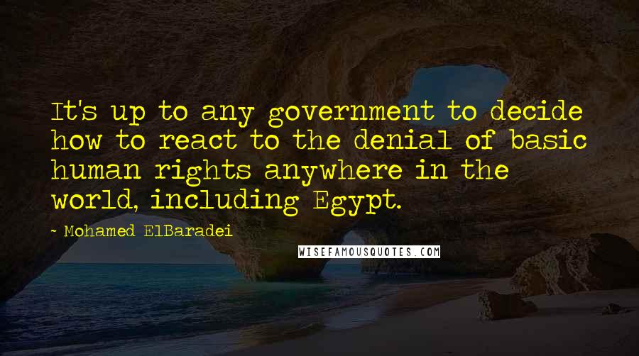 Mohamed ElBaradei Quotes: It's up to any government to decide how to react to the denial of basic human rights anywhere in the world, including Egypt.