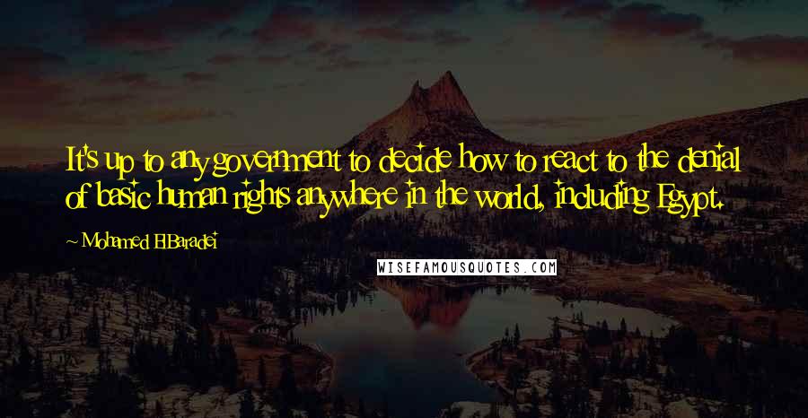 Mohamed ElBaradei Quotes: It's up to any government to decide how to react to the denial of basic human rights anywhere in the world, including Egypt.