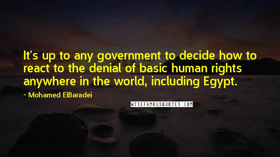 Mohamed ElBaradei Quotes: It's up to any government to decide how to react to the denial of basic human rights anywhere in the world, including Egypt.