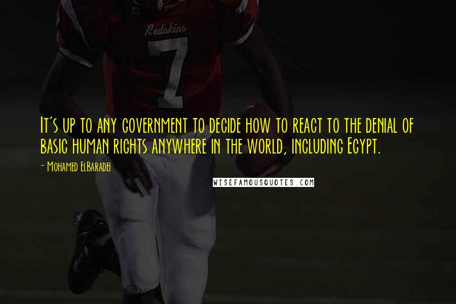 Mohamed ElBaradei Quotes: It's up to any government to decide how to react to the denial of basic human rights anywhere in the world, including Egypt.