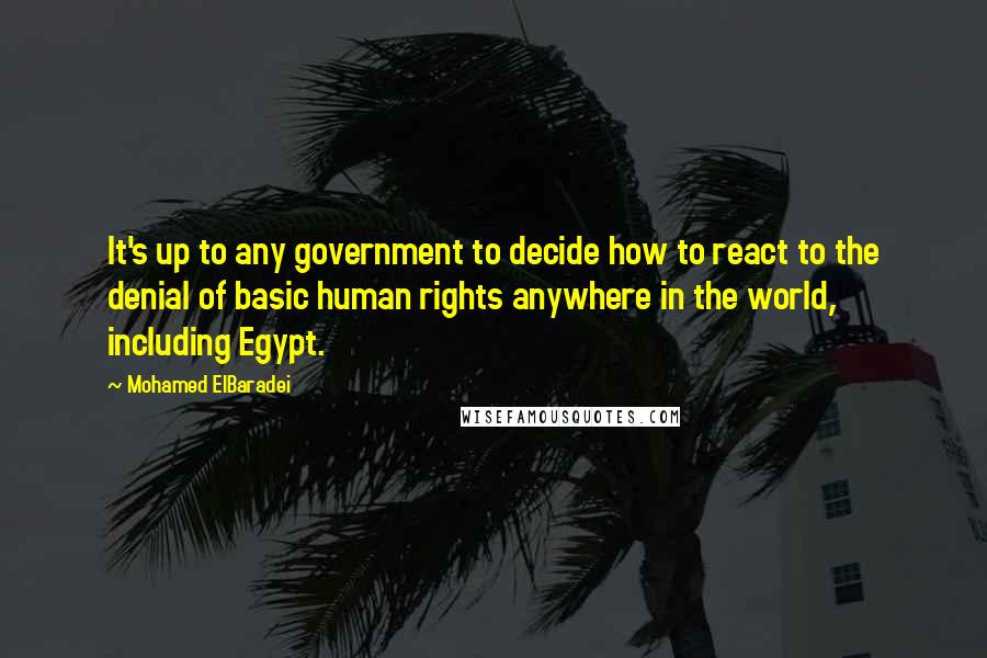 Mohamed ElBaradei Quotes: It's up to any government to decide how to react to the denial of basic human rights anywhere in the world, including Egypt.