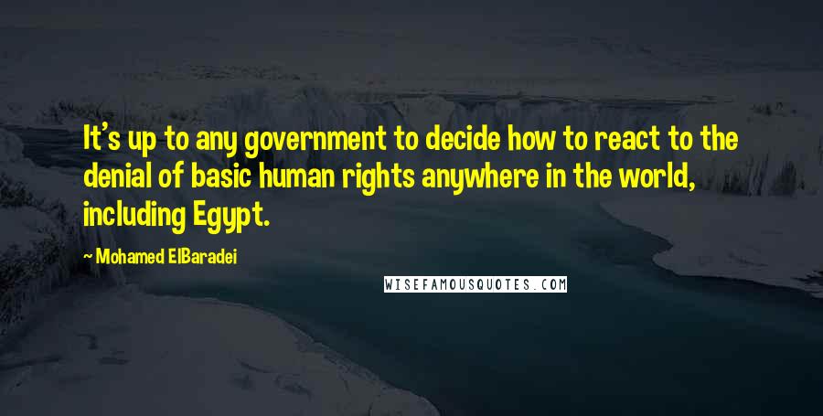 Mohamed ElBaradei Quotes: It's up to any government to decide how to react to the denial of basic human rights anywhere in the world, including Egypt.