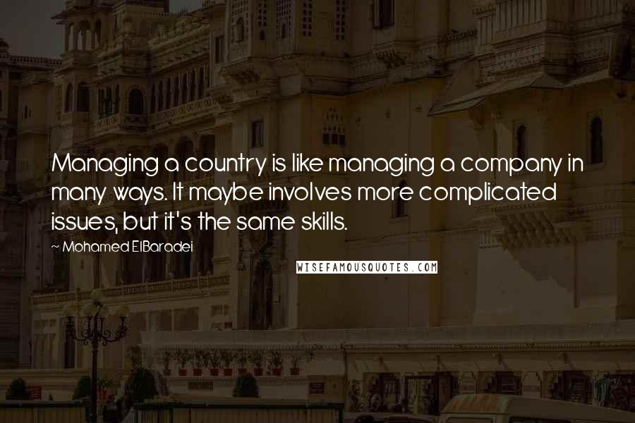 Mohamed ElBaradei Quotes: Managing a country is like managing a company in many ways. It maybe involves more complicated issues, but it's the same skills.