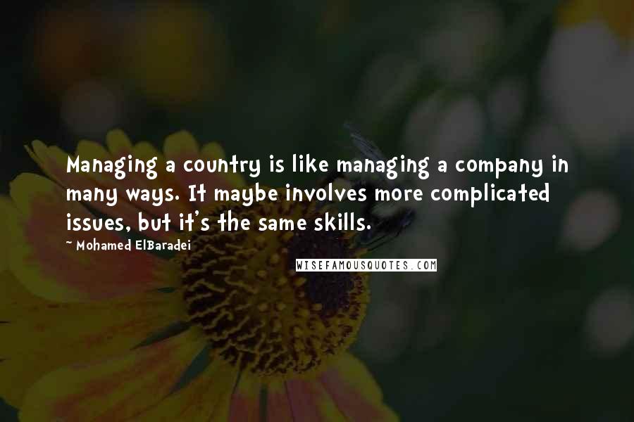 Mohamed ElBaradei Quotes: Managing a country is like managing a company in many ways. It maybe involves more complicated issues, but it's the same skills.