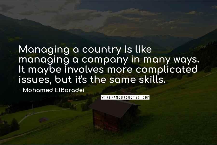 Mohamed ElBaradei Quotes: Managing a country is like managing a company in many ways. It maybe involves more complicated issues, but it's the same skills.