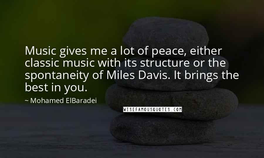 Mohamed ElBaradei Quotes: Music gives me a lot of peace, either classic music with its structure or the spontaneity of Miles Davis. It brings the best in you.