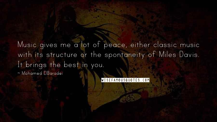 Mohamed ElBaradei Quotes: Music gives me a lot of peace, either classic music with its structure or the spontaneity of Miles Davis. It brings the best in you.