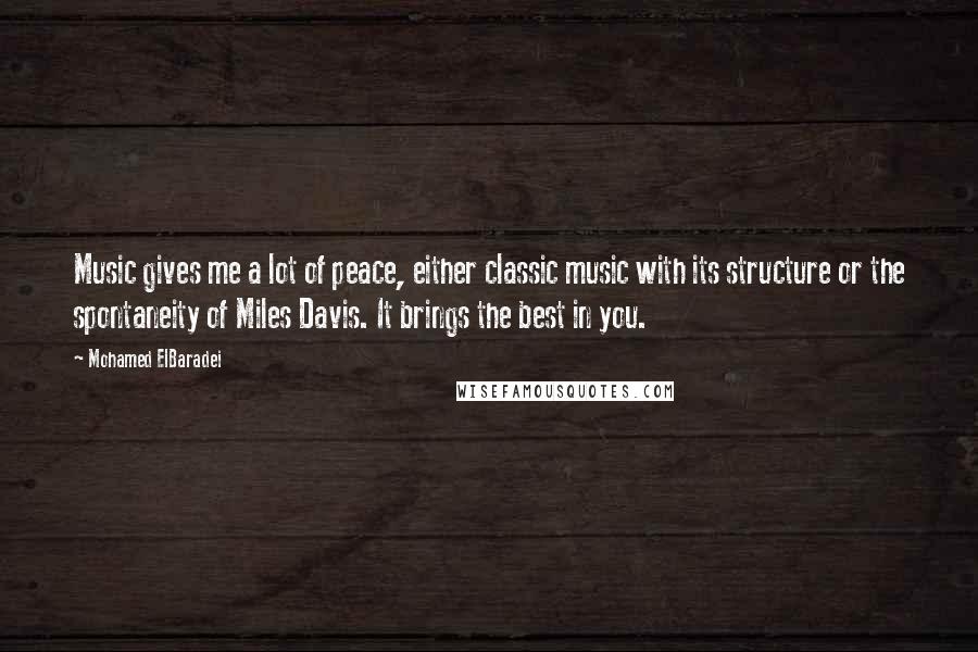 Mohamed ElBaradei Quotes: Music gives me a lot of peace, either classic music with its structure or the spontaneity of Miles Davis. It brings the best in you.