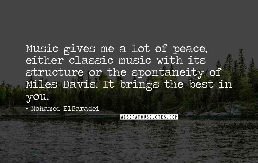 Mohamed ElBaradei Quotes: Music gives me a lot of peace, either classic music with its structure or the spontaneity of Miles Davis. It brings the best in you.