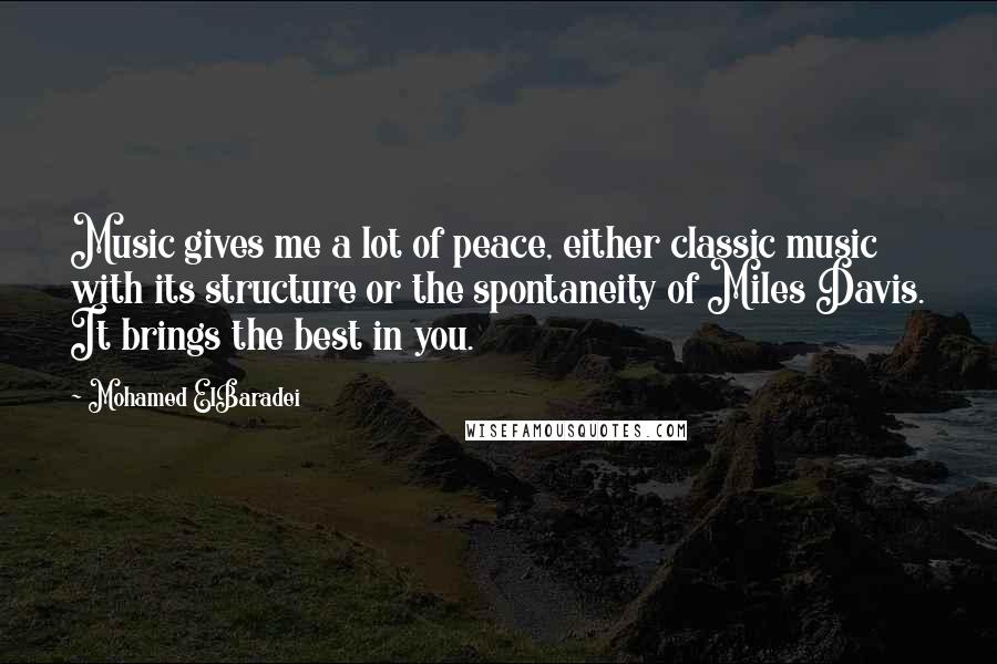 Mohamed ElBaradei Quotes: Music gives me a lot of peace, either classic music with its structure or the spontaneity of Miles Davis. It brings the best in you.