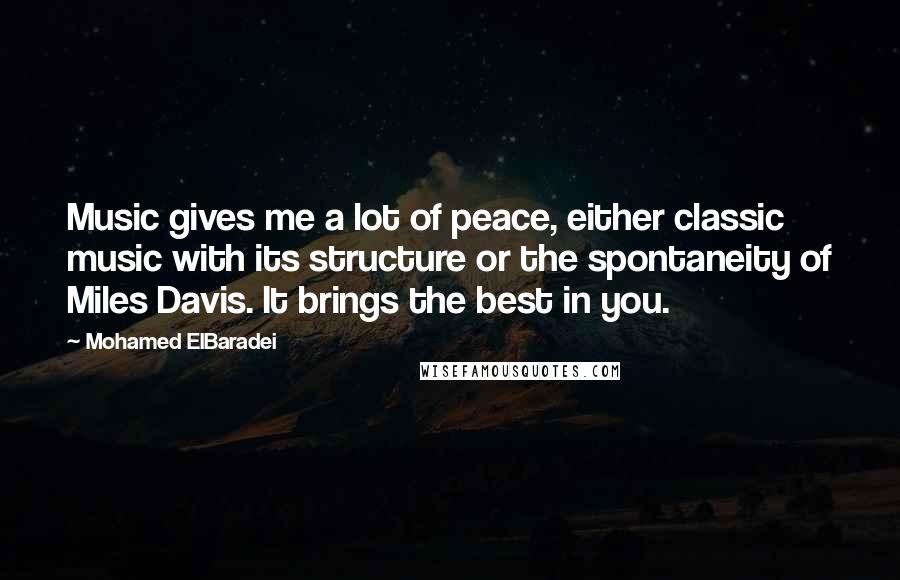 Mohamed ElBaradei Quotes: Music gives me a lot of peace, either classic music with its structure or the spontaneity of Miles Davis. It brings the best in you.