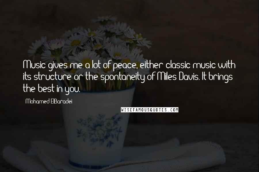 Mohamed ElBaradei Quotes: Music gives me a lot of peace, either classic music with its structure or the spontaneity of Miles Davis. It brings the best in you.