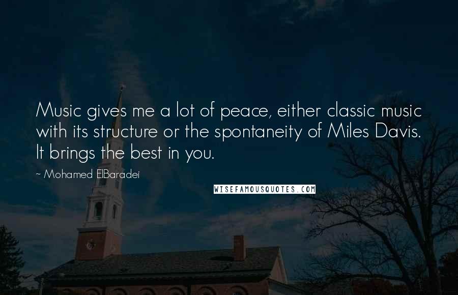 Mohamed ElBaradei Quotes: Music gives me a lot of peace, either classic music with its structure or the spontaneity of Miles Davis. It brings the best in you.