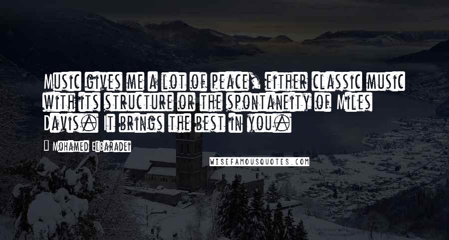 Mohamed ElBaradei Quotes: Music gives me a lot of peace, either classic music with its structure or the spontaneity of Miles Davis. It brings the best in you.