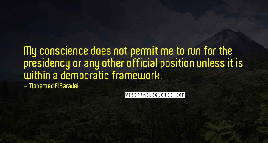 Mohamed ElBaradei Quotes: My conscience does not permit me to run for the presidency or any other official position unless it is within a democratic framework.