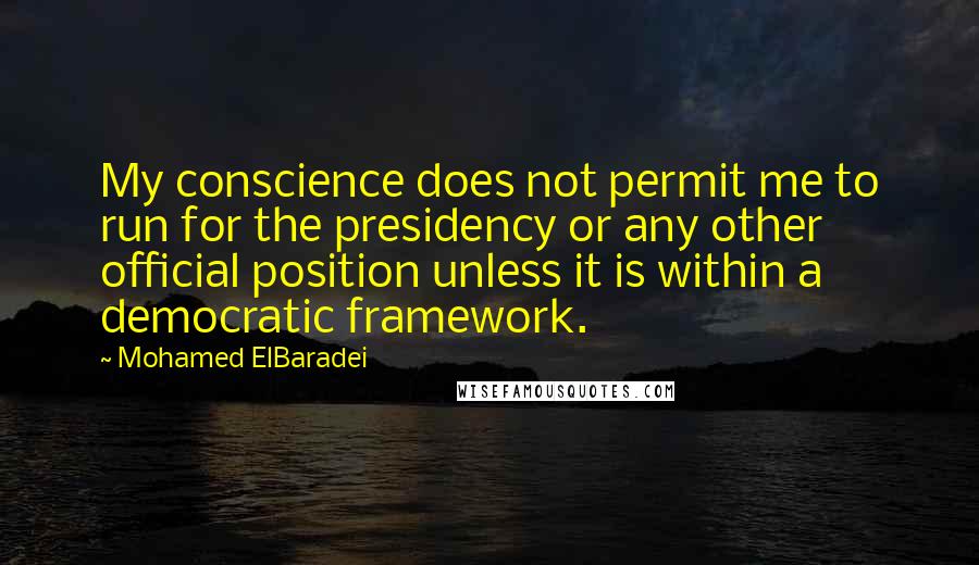 Mohamed ElBaradei Quotes: My conscience does not permit me to run for the presidency or any other official position unless it is within a democratic framework.