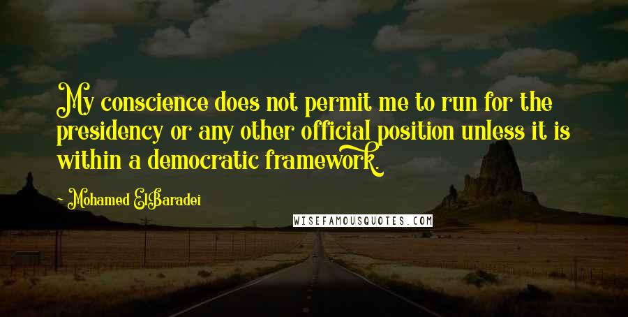 Mohamed ElBaradei Quotes: My conscience does not permit me to run for the presidency or any other official position unless it is within a democratic framework.