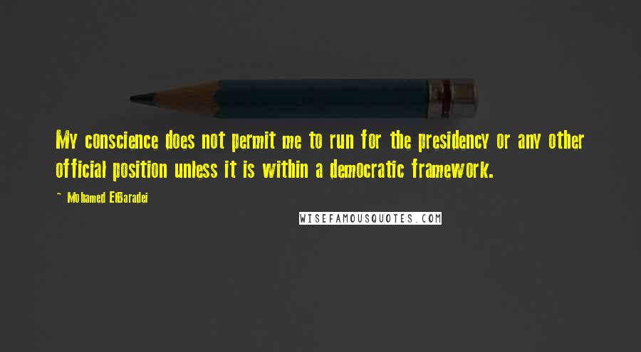 Mohamed ElBaradei Quotes: My conscience does not permit me to run for the presidency or any other official position unless it is within a democratic framework.