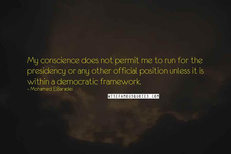 Mohamed ElBaradei Quotes: My conscience does not permit me to run for the presidency or any other official position unless it is within a democratic framework.