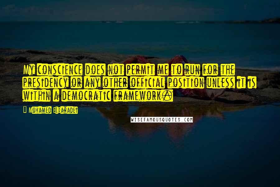 Mohamed ElBaradei Quotes: My conscience does not permit me to run for the presidency or any other official position unless it is within a democratic framework.
