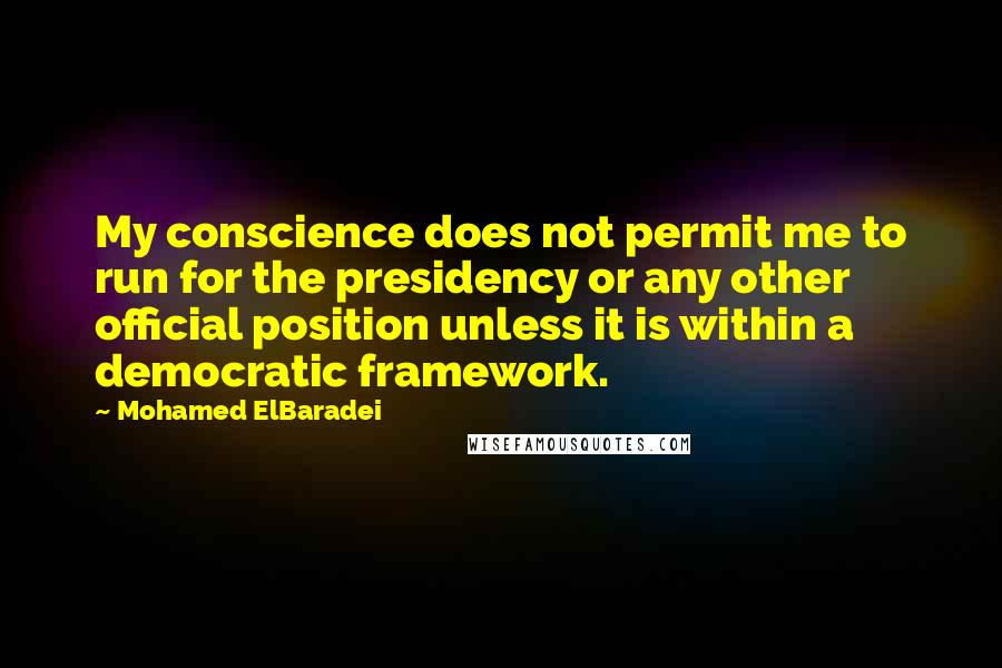 Mohamed ElBaradei Quotes: My conscience does not permit me to run for the presidency or any other official position unless it is within a democratic framework.