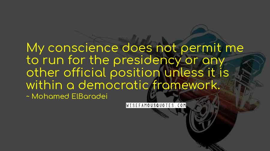 Mohamed ElBaradei Quotes: My conscience does not permit me to run for the presidency or any other official position unless it is within a democratic framework.