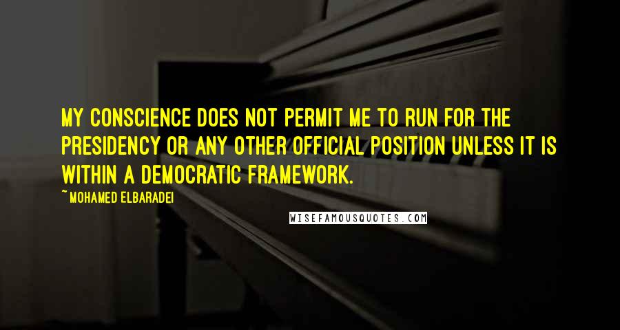 Mohamed ElBaradei Quotes: My conscience does not permit me to run for the presidency or any other official position unless it is within a democratic framework.