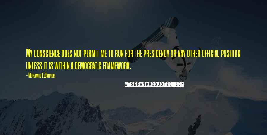 Mohamed ElBaradei Quotes: My conscience does not permit me to run for the presidency or any other official position unless it is within a democratic framework.