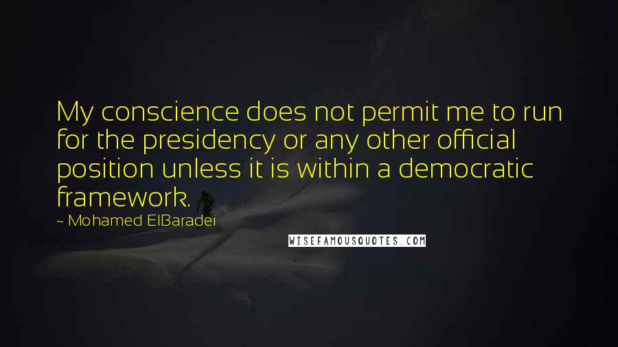 Mohamed ElBaradei Quotes: My conscience does not permit me to run for the presidency or any other official position unless it is within a democratic framework.