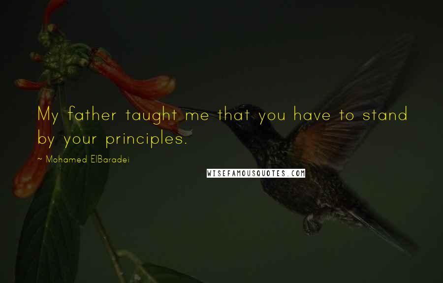 Mohamed ElBaradei Quotes: My father taught me that you have to stand by your principles.