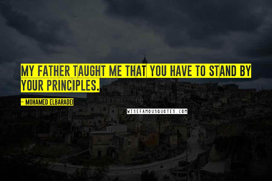 Mohamed ElBaradei Quotes: My father taught me that you have to stand by your principles.