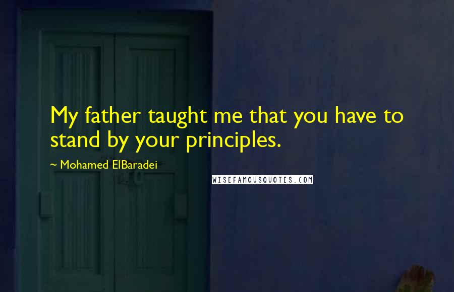 Mohamed ElBaradei Quotes: My father taught me that you have to stand by your principles.