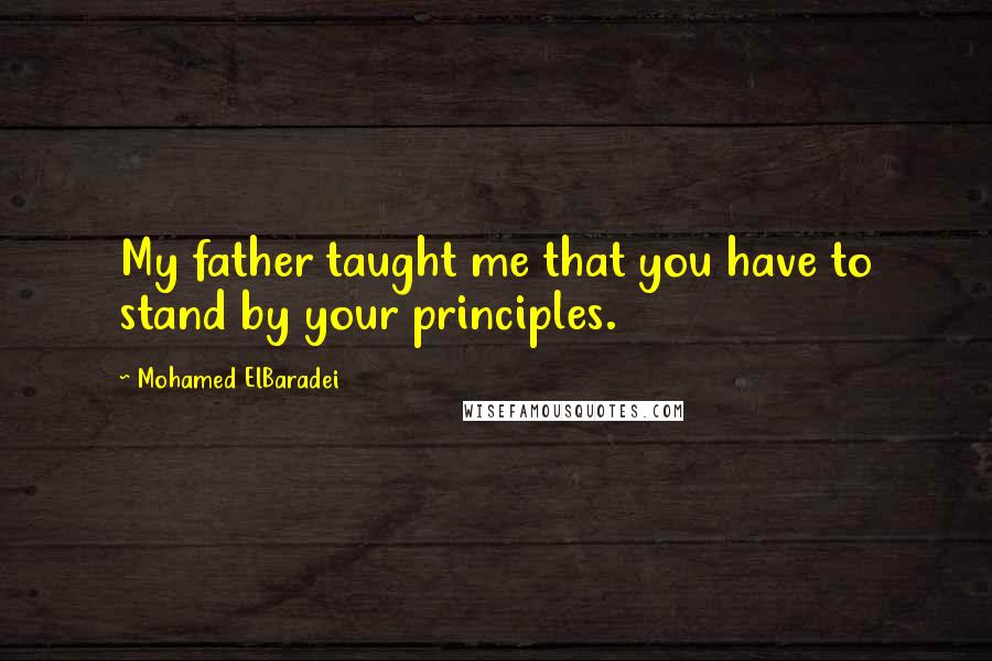 Mohamed ElBaradei Quotes: My father taught me that you have to stand by your principles.