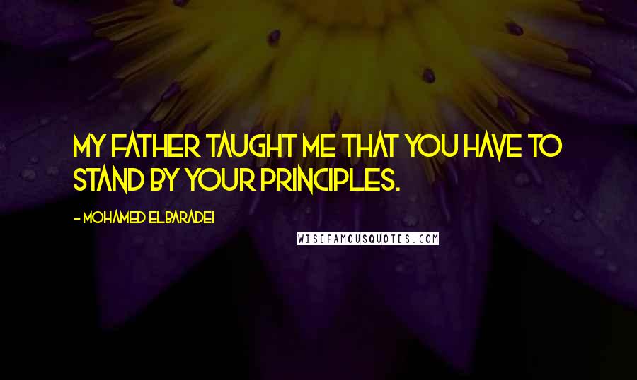 Mohamed ElBaradei Quotes: My father taught me that you have to stand by your principles.