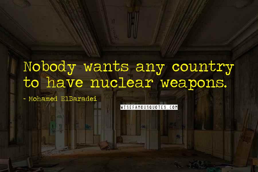 Mohamed ElBaradei Quotes: Nobody wants any country to have nuclear weapons.