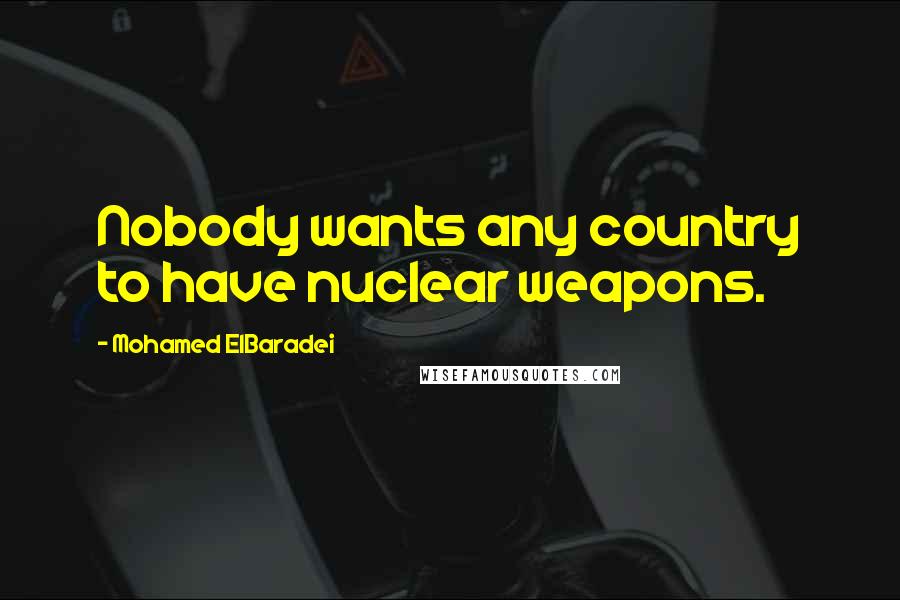 Mohamed ElBaradei Quotes: Nobody wants any country to have nuclear weapons.