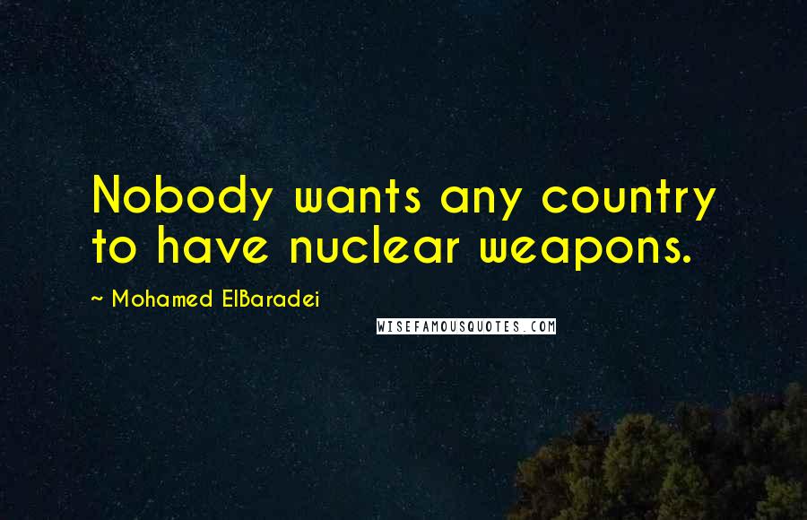 Mohamed ElBaradei Quotes: Nobody wants any country to have nuclear weapons.