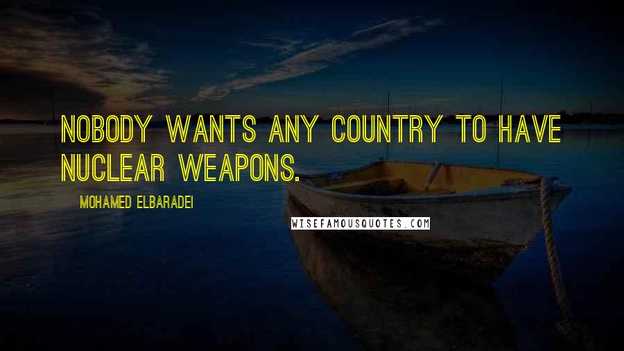 Mohamed ElBaradei Quotes: Nobody wants any country to have nuclear weapons.