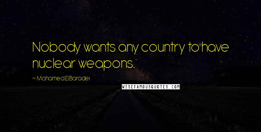 Mohamed ElBaradei Quotes: Nobody wants any country to have nuclear weapons.